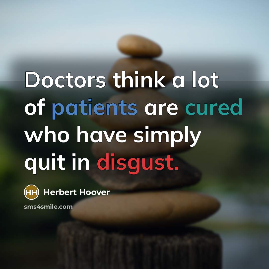 “Doctors think a lot of patients are cured who have simply quit in disgust.” quote by Herbert Hoover
