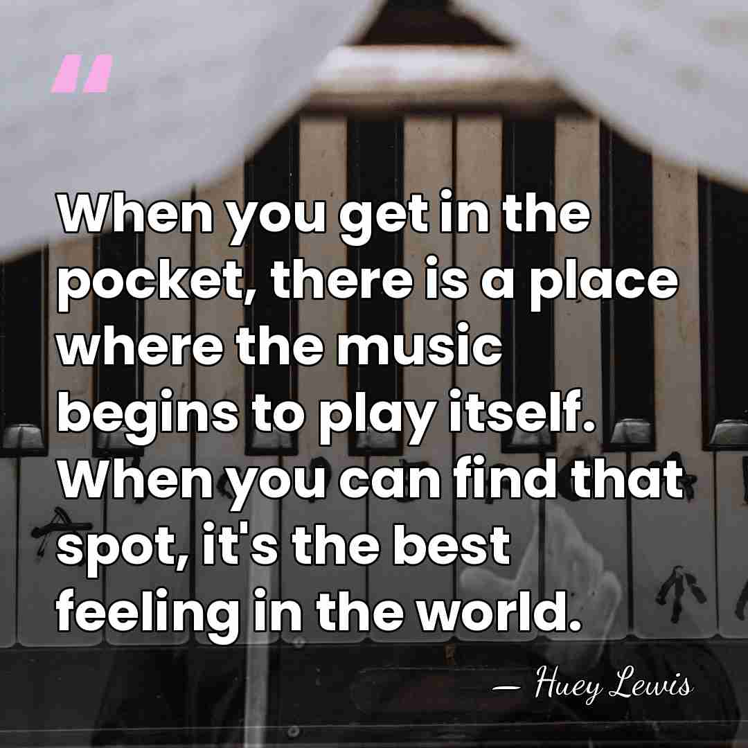When you get in the pocket, there is a place where the&hellip; - Huey Lewis