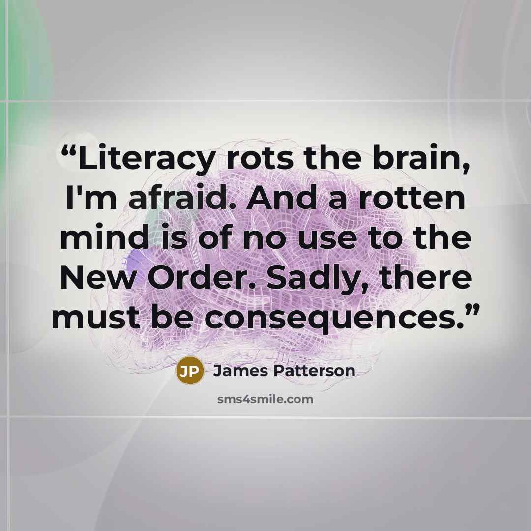 “Literacy rots the brain, I'm afraid. And a rotten mind is of no use to the New Order. Sadly, there must be consequences.” quote by James Patterson