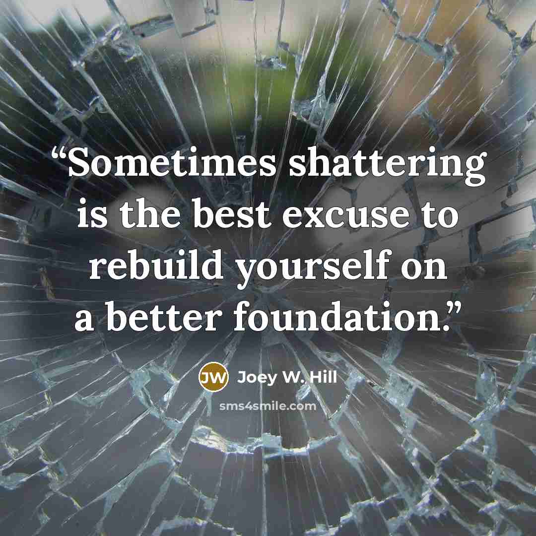 “Sometimes shattering is the best excuse to rebuild yourself on a better foundation.” quote by Joey W. Hill