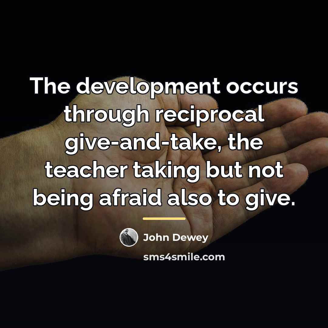 “The development occurs through reciprocal give-and-take, the teacher taking but…” quote by John Dewey