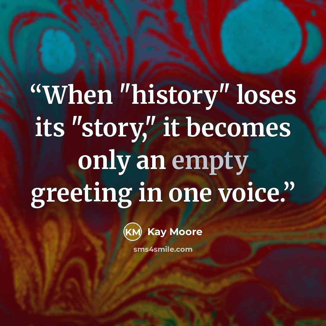 “When "history" loses its "story," it becomes only an empty greeting in one voice.” quote by Kay Moore