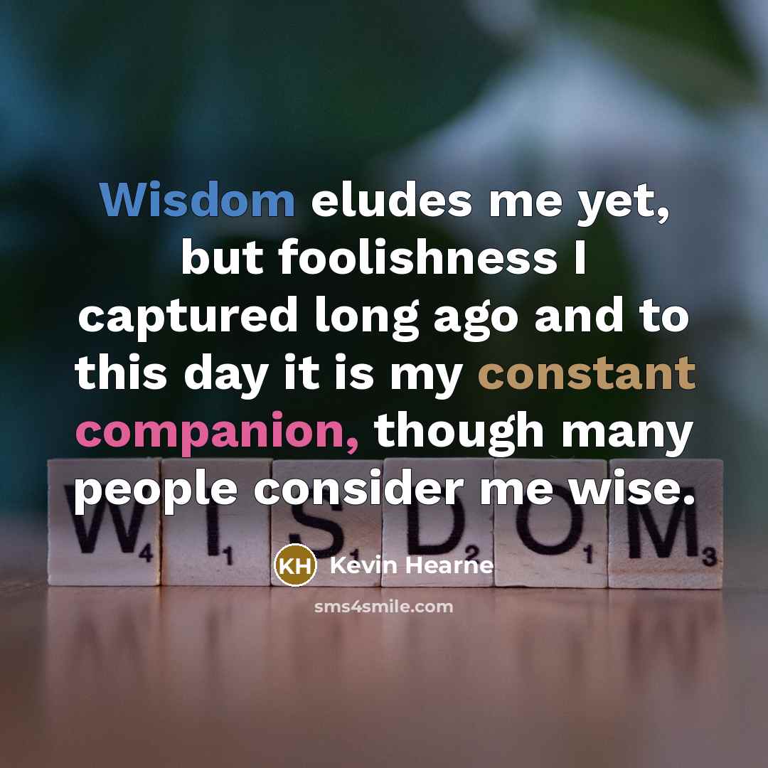 “Wisdom eludes me yet, but foolishness I captured long ago…” quote by Kevin Hearne