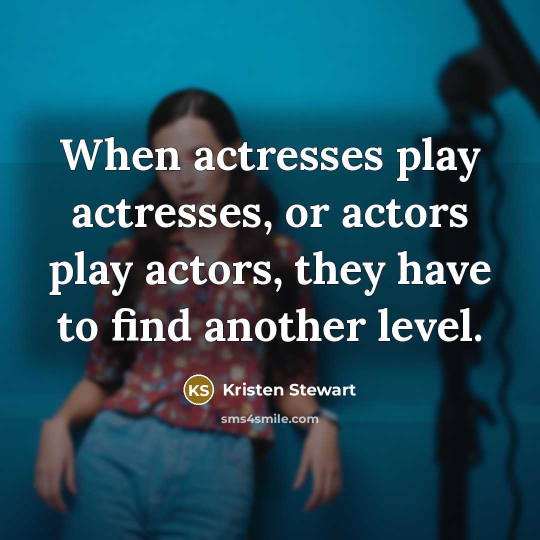 “When actresses play actresses, or actors play actors, they have…” quote by Kristen Stewart