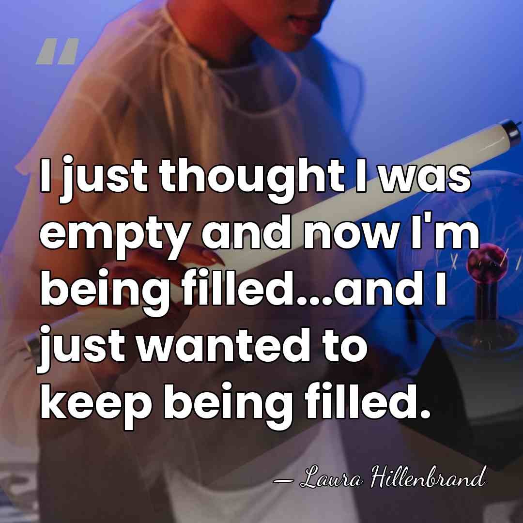 I just thought I was empty and now I'm being filled...and I&hellip; - Laura Hillenbrand