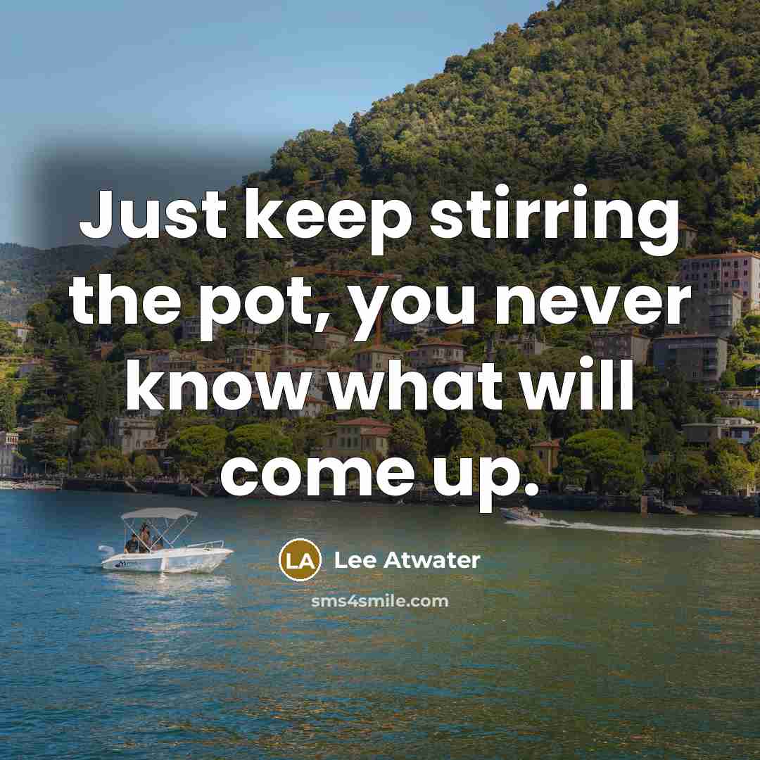 “Just keep stirring the pot, you never know what will…” quote by Lee Atwater