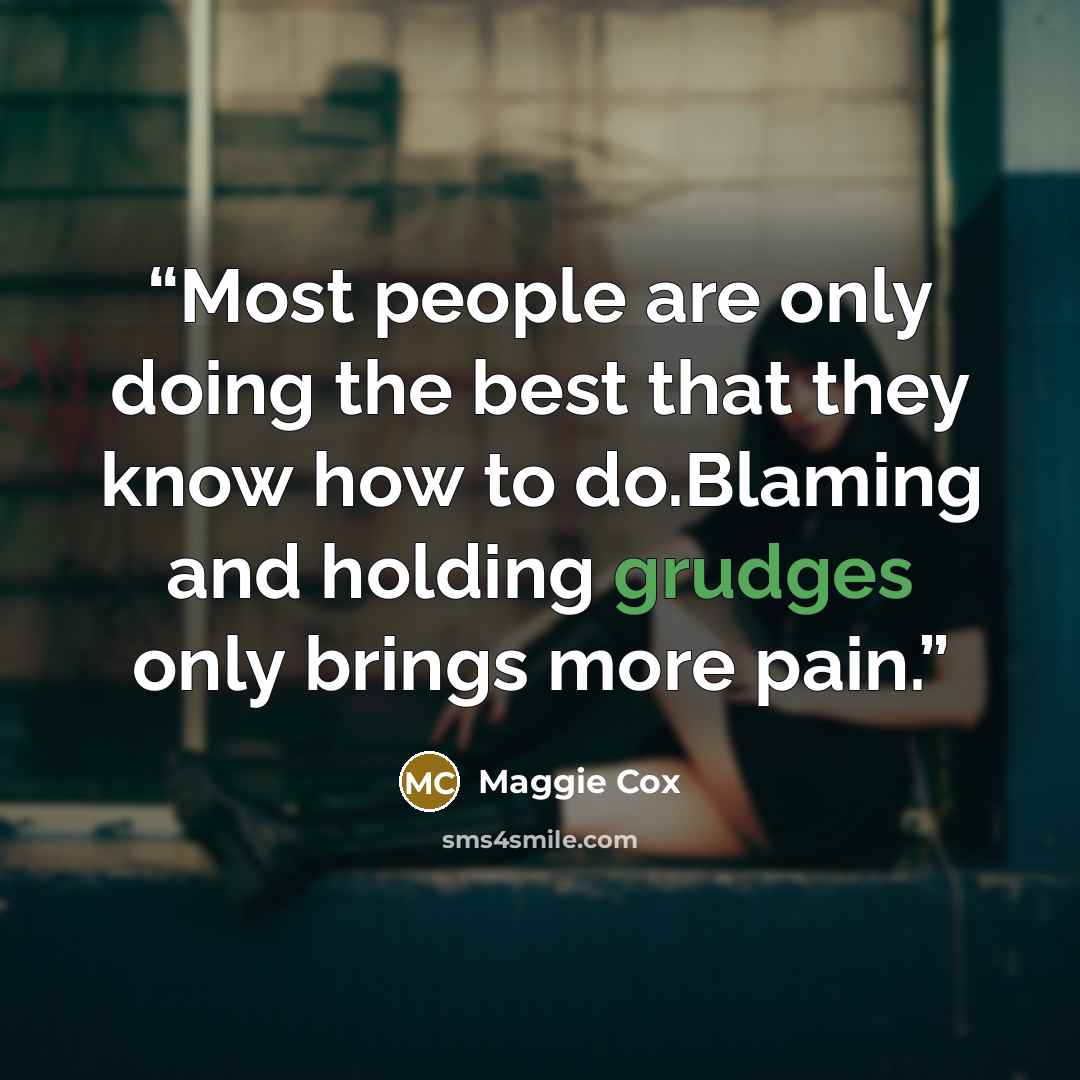 “Most people are only doing the best that they know how to do.Blaming and holding grudges only brings more pain.” quote by Maggie Cox