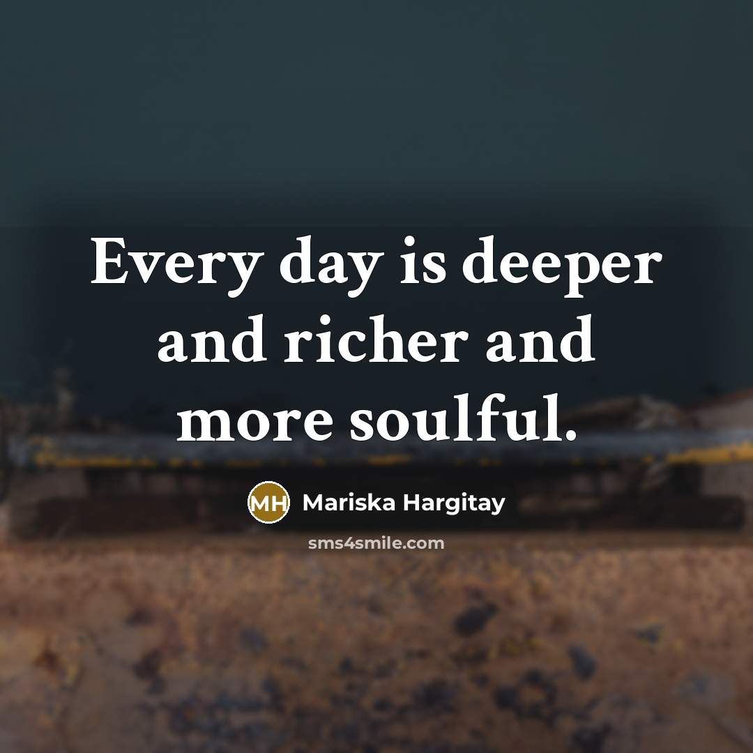 “Every day is deeper and richer and more soulful.…” quote by Mariska Hargitay