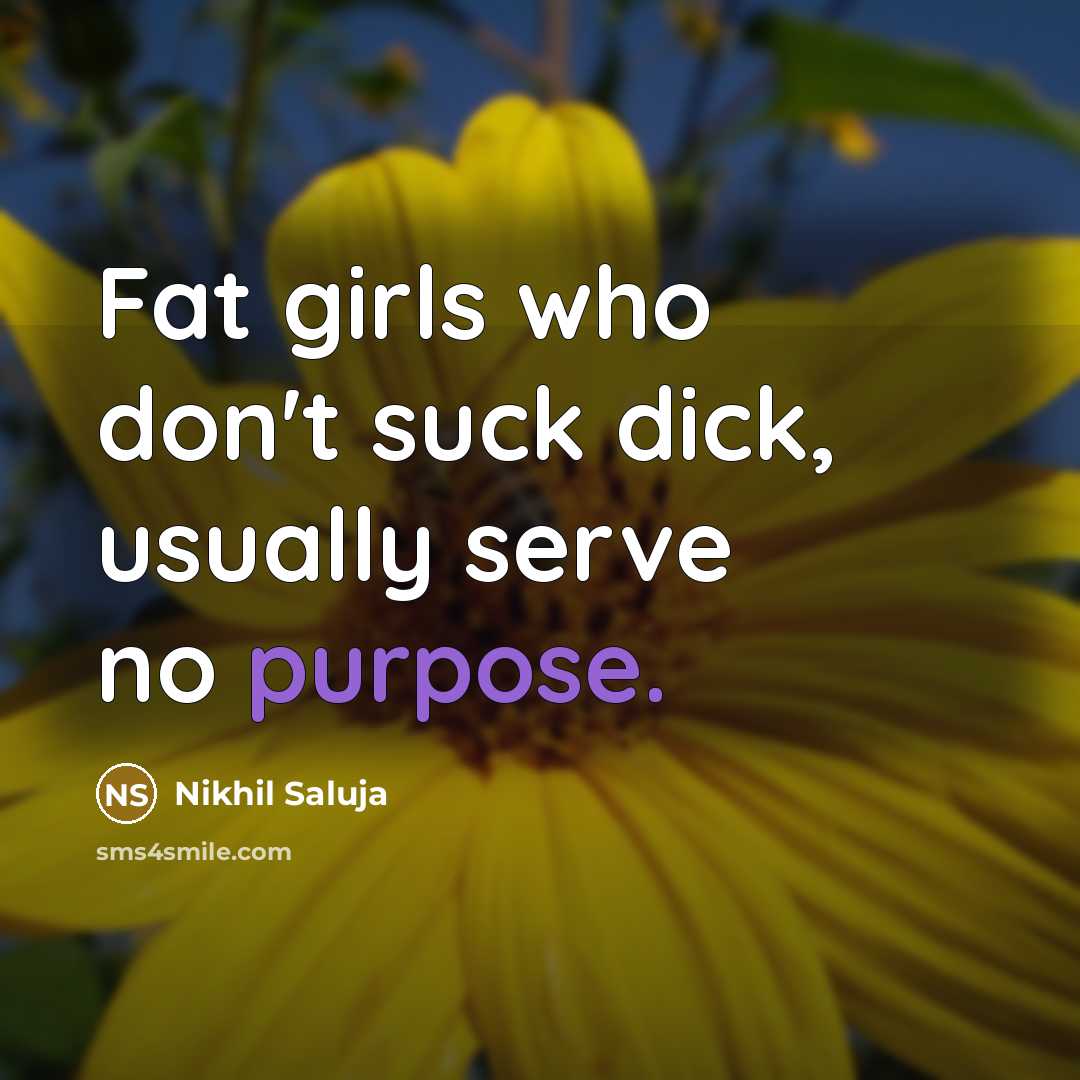 “Fat girls who don't suck dick, usually serve no purpose.” quote by Nikhil Saluja