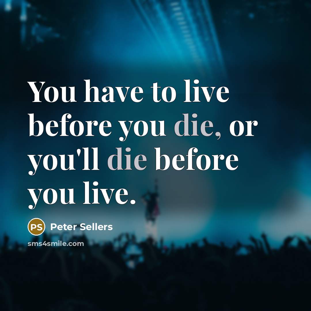 “You have to live before you die, or you'll die…” quote by Peter Sellers