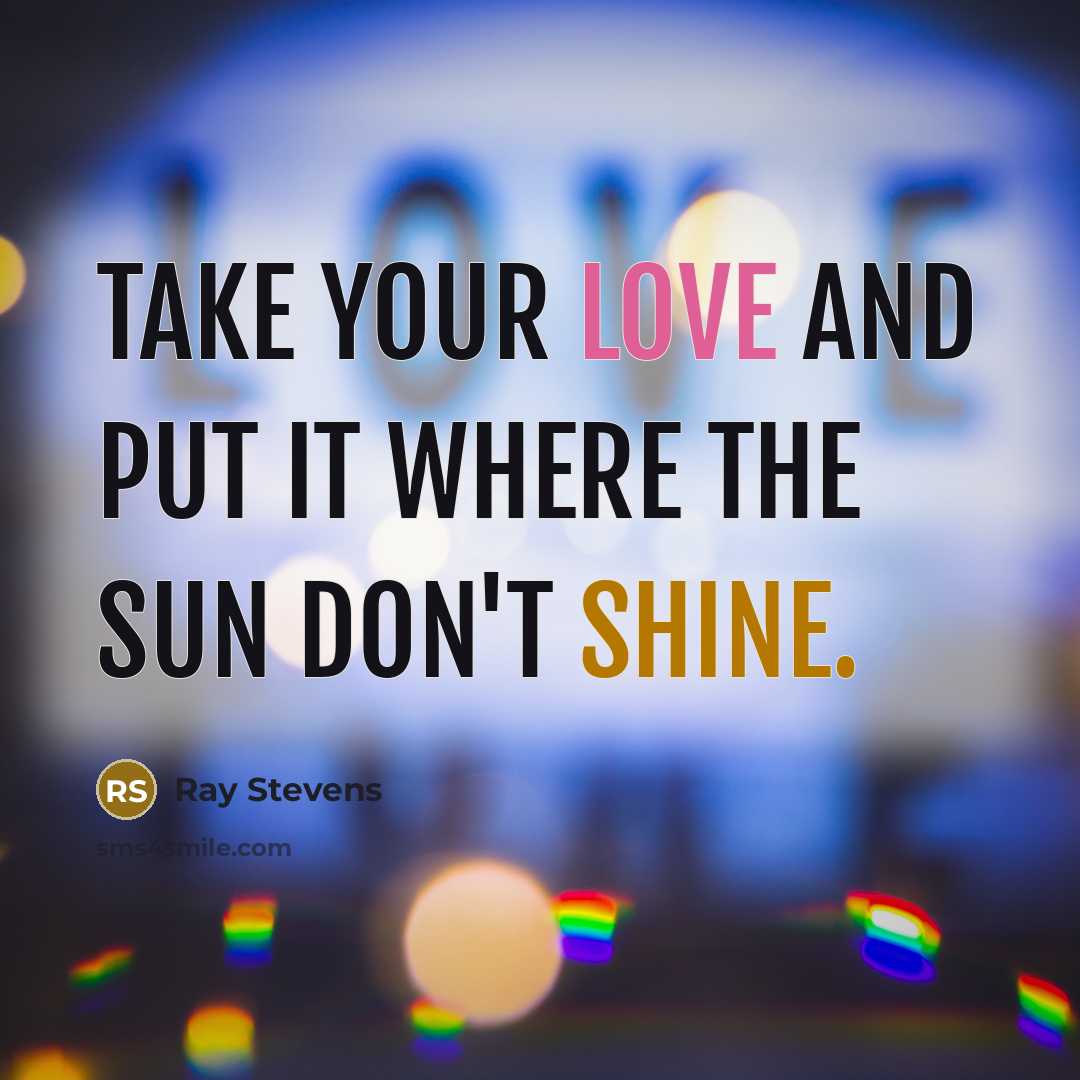 “Take your love and put it where the sun don't…” quote by Ray Stevens