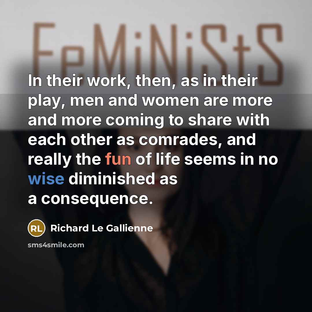 “In their work, then, as in their play, men and women are more and more coming to share with each other as comrades, and really the fun of life seems in no wise diminished as a consequence.” quote by Richard Le Gallienne
