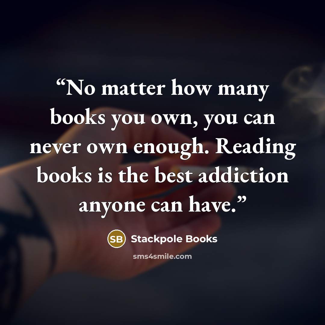 “No matter how many books you own, you can never own enough. Reading books is the best addiction anyone can have.” quote by Stackpole Books