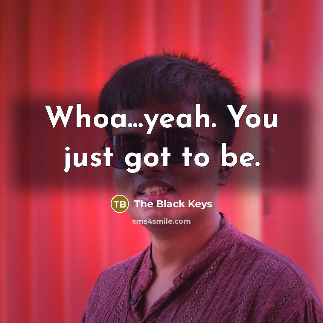 “Whoa...yeah. You just got to be.” quote by The Black Keys