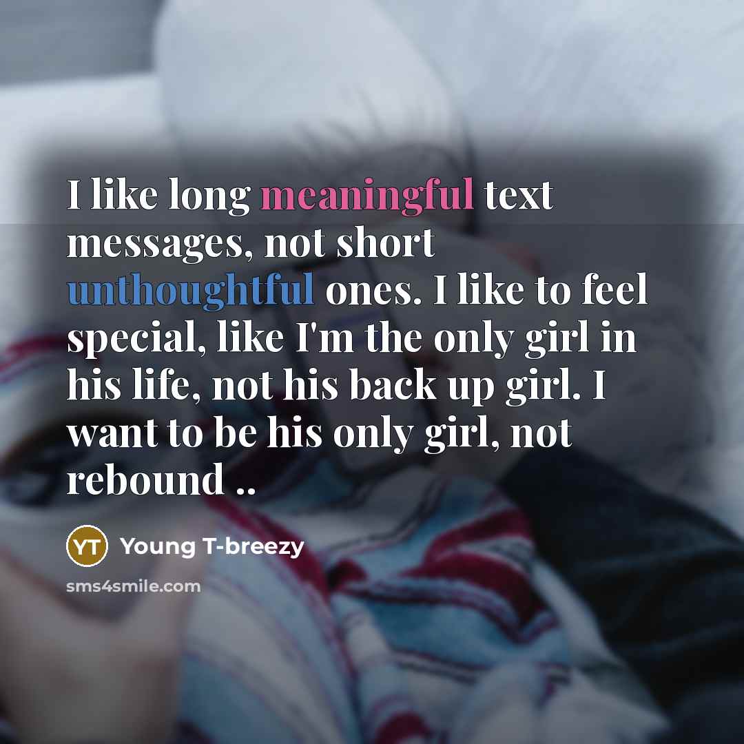 “I like long meaningful text messages, not short unthoughtful ones. I like to feel special, like I'm the only girl in his life, not his back up girl. I want to be his only girl, not rebound ..” quote by Young T-breezy
