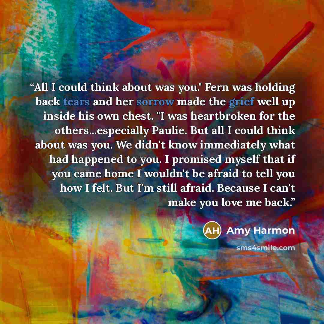 “All I could think about was you." Fern was holding back tears and her sorrow made the grief well up inside his own chest. "I was heartbroken for the others...especially Paulie. But all I could think about was you. We didn't know immediately what had happened to you. I promised myself that if you…” quote by Amy Harmon