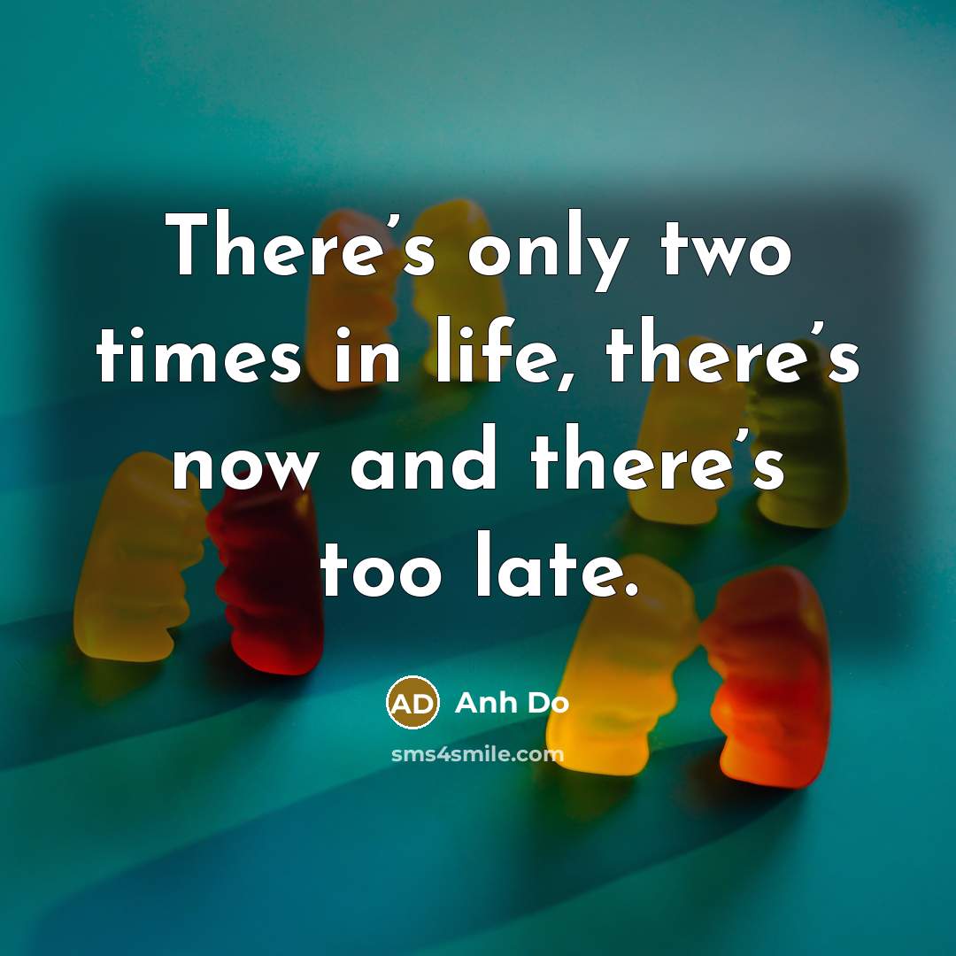 “There’s only two times in life, there’s now and there’s…” quote by Anh Do