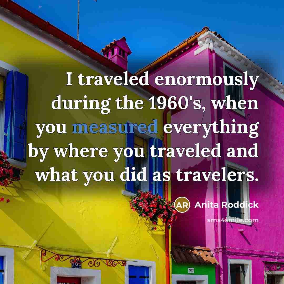 “I traveled enormously during the 1960's, when you measured everything…” quote by Anita Roddick