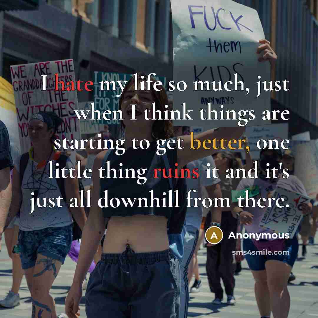 “I hate my life so much, just when I think things are starting to get better, one little thing ruins it and it's just all downhill from there.” quote by Anonymous