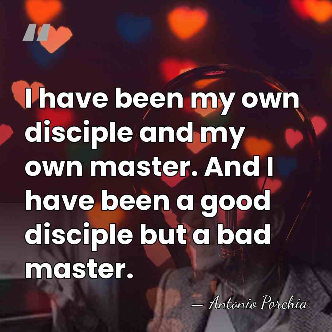 I have been my own disciple and my own master. And I&hellip; - Antonio Porchia