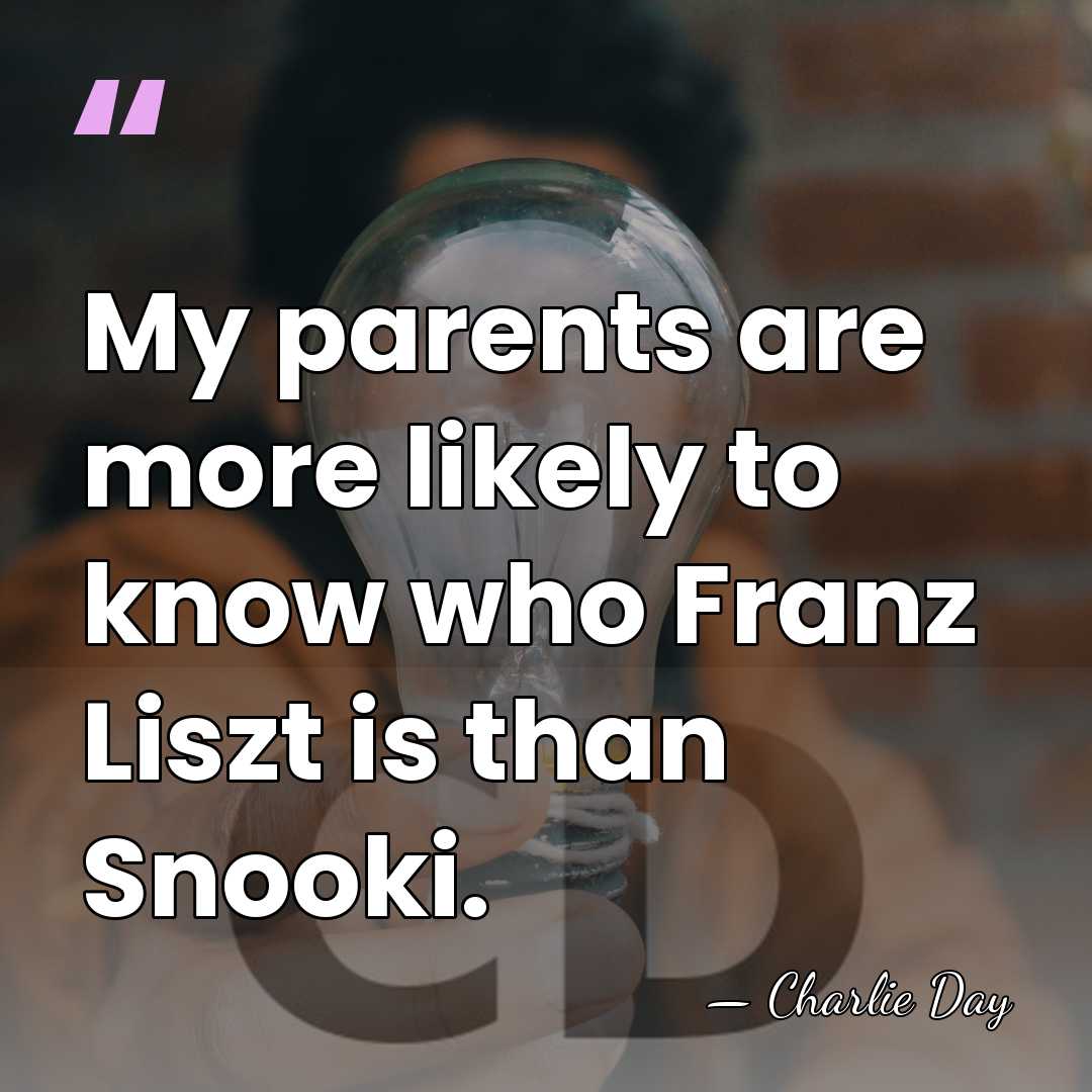 My parents are more likely to know who Franz Liszt is than&hellip; - Charlie Day