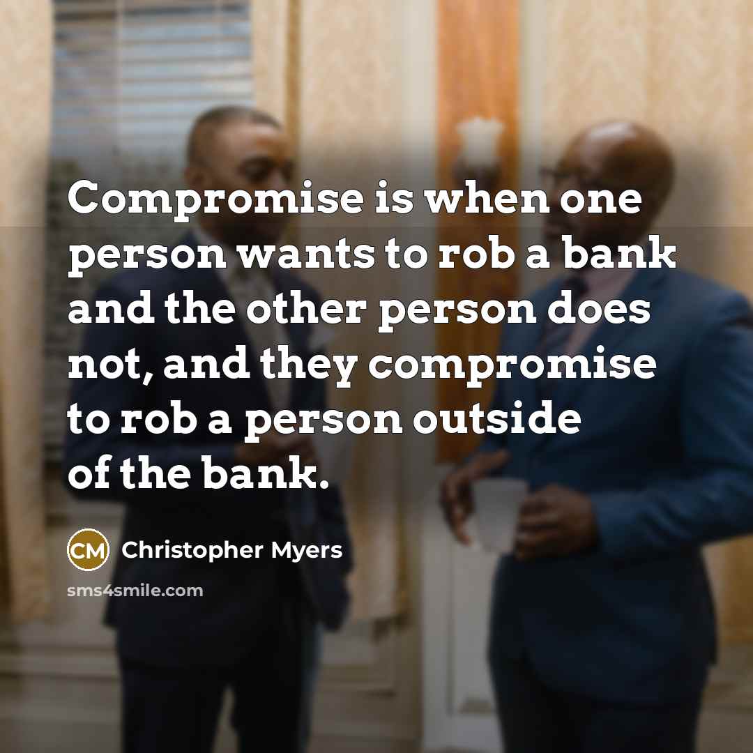 “Compromise is when one person wants to rob a bank…” quote by Christopher Myers