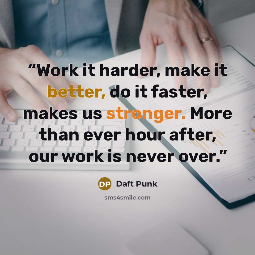 “Work it harder, make it better, do it faster, makes us stronger. More than ever hour after, our work is never over.” quote by Daft Punk