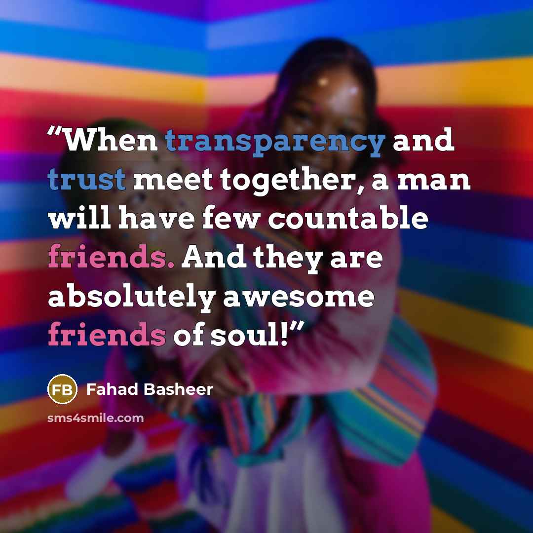 “When transparency and trust meet together, a man will have few countable friends. And they are absolutely awesome friends of soul!” quote by Fahad Basheer