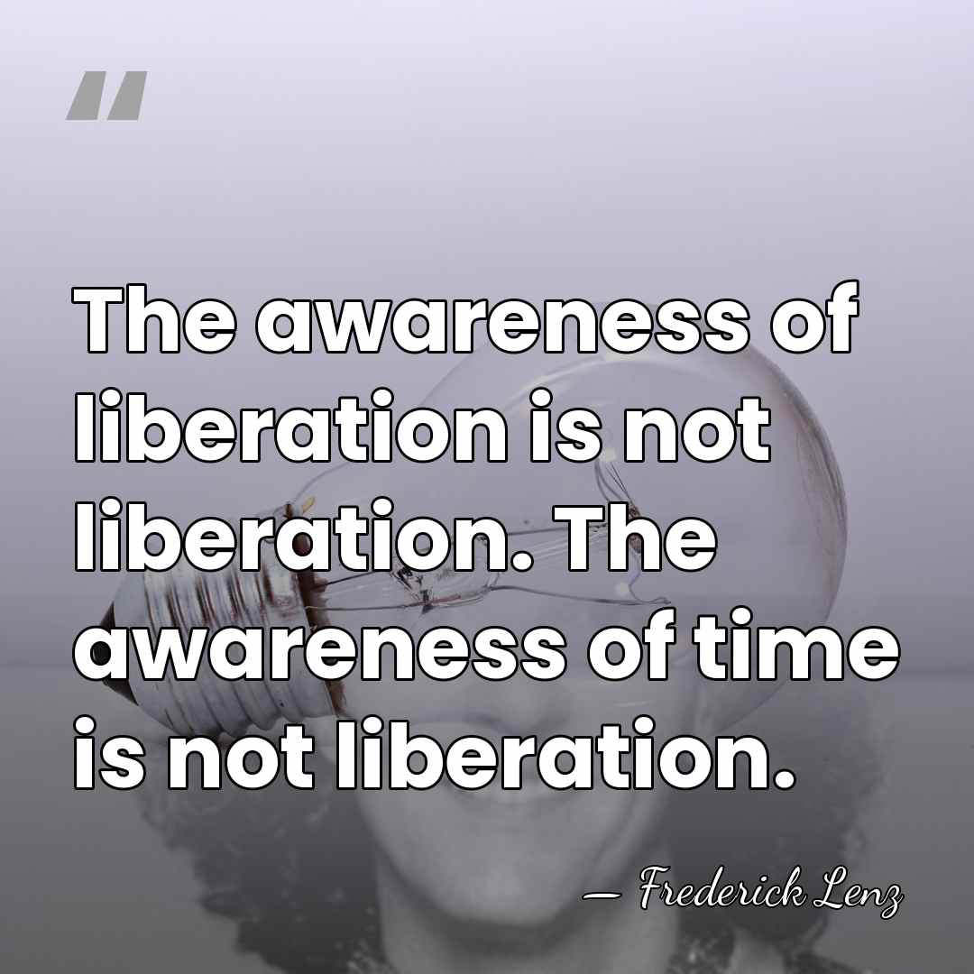The awareness of liberation is not liberation. The awareness of time is&hellip; - Frederick Lenz