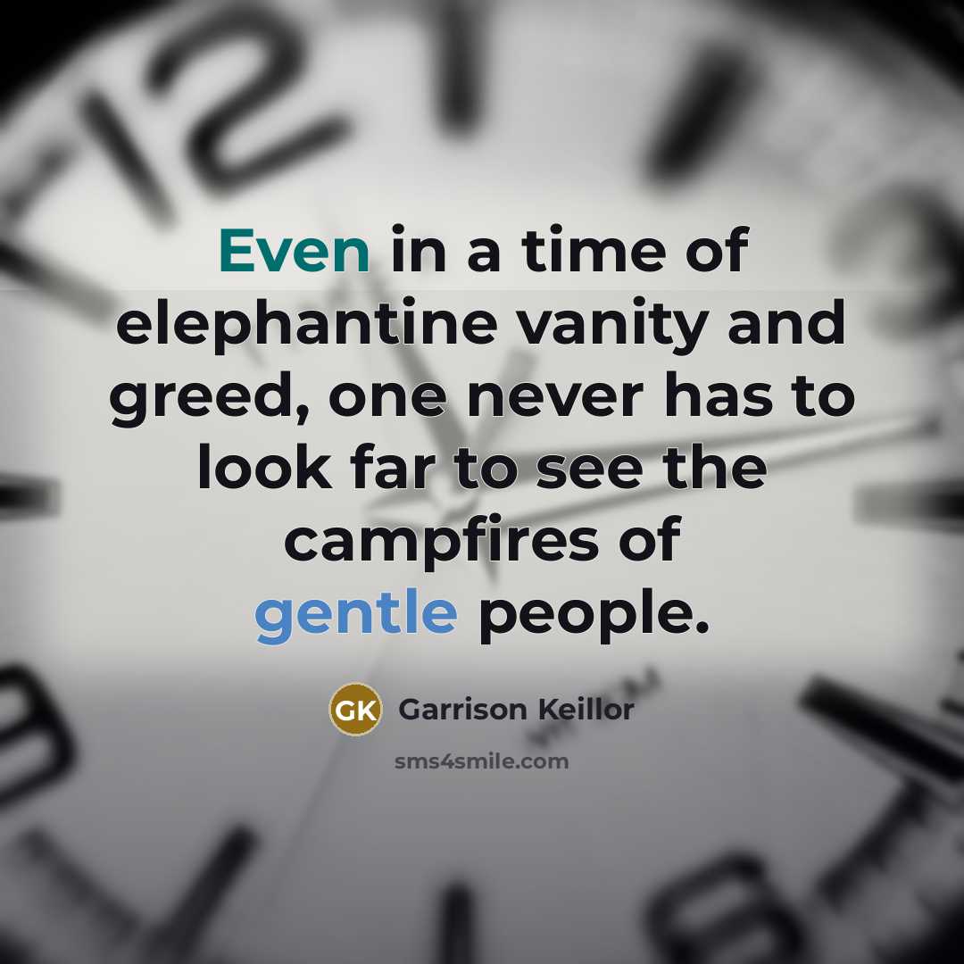 “Even in a time of elephantine vanity and greed, one…” quote by Garrison Keillor