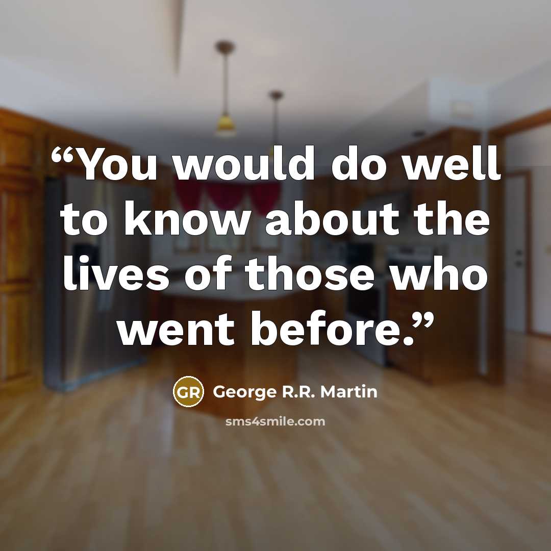 “You would do well to know about the lives of those who went before.” quote by George R.R. Martin