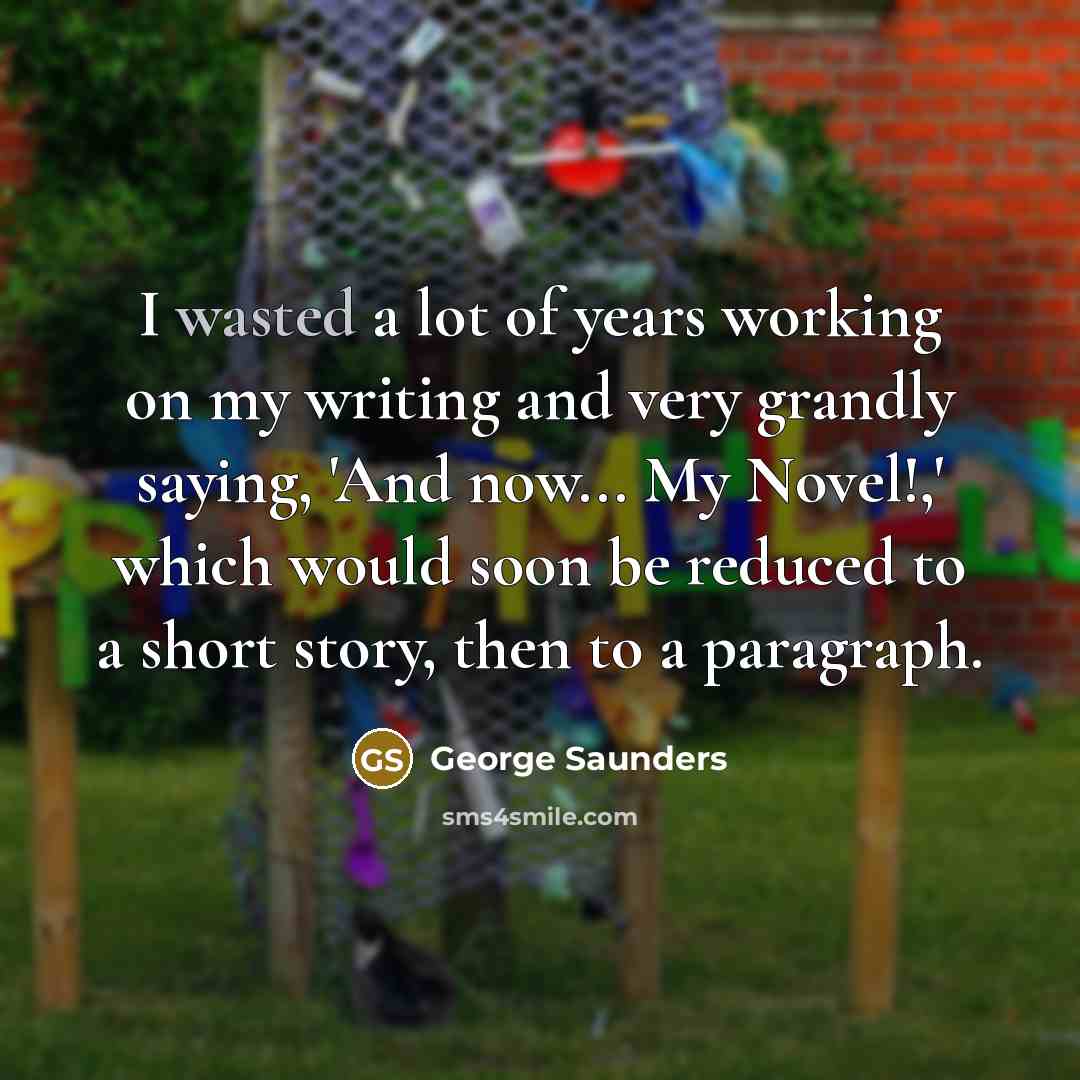 “I wasted a lot of years working on my writing…” quote by George Saunders