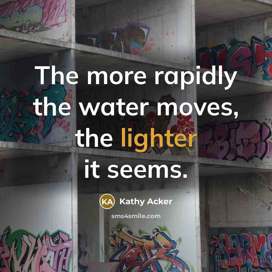 “The more rapidly the water moves, the lighter it seems.” quote by Kathy Acker