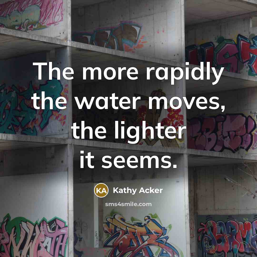 “The more rapidly the water moves, the lighter it seems.…” quote by Kathy Acker