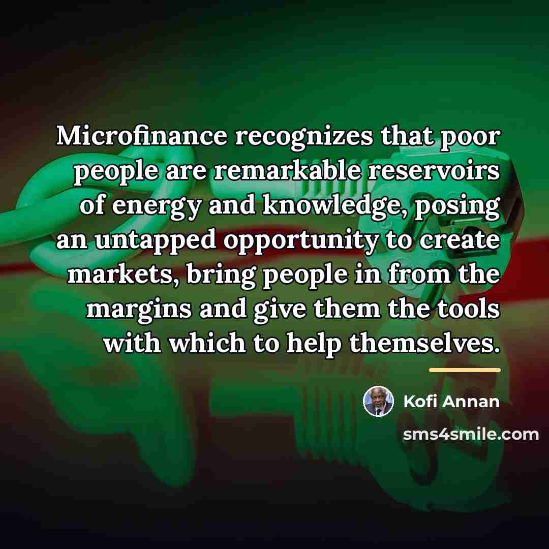 “Microfinance recognizes that poor people are remarkable reservoirs of energy…” quote by Kofi Annan