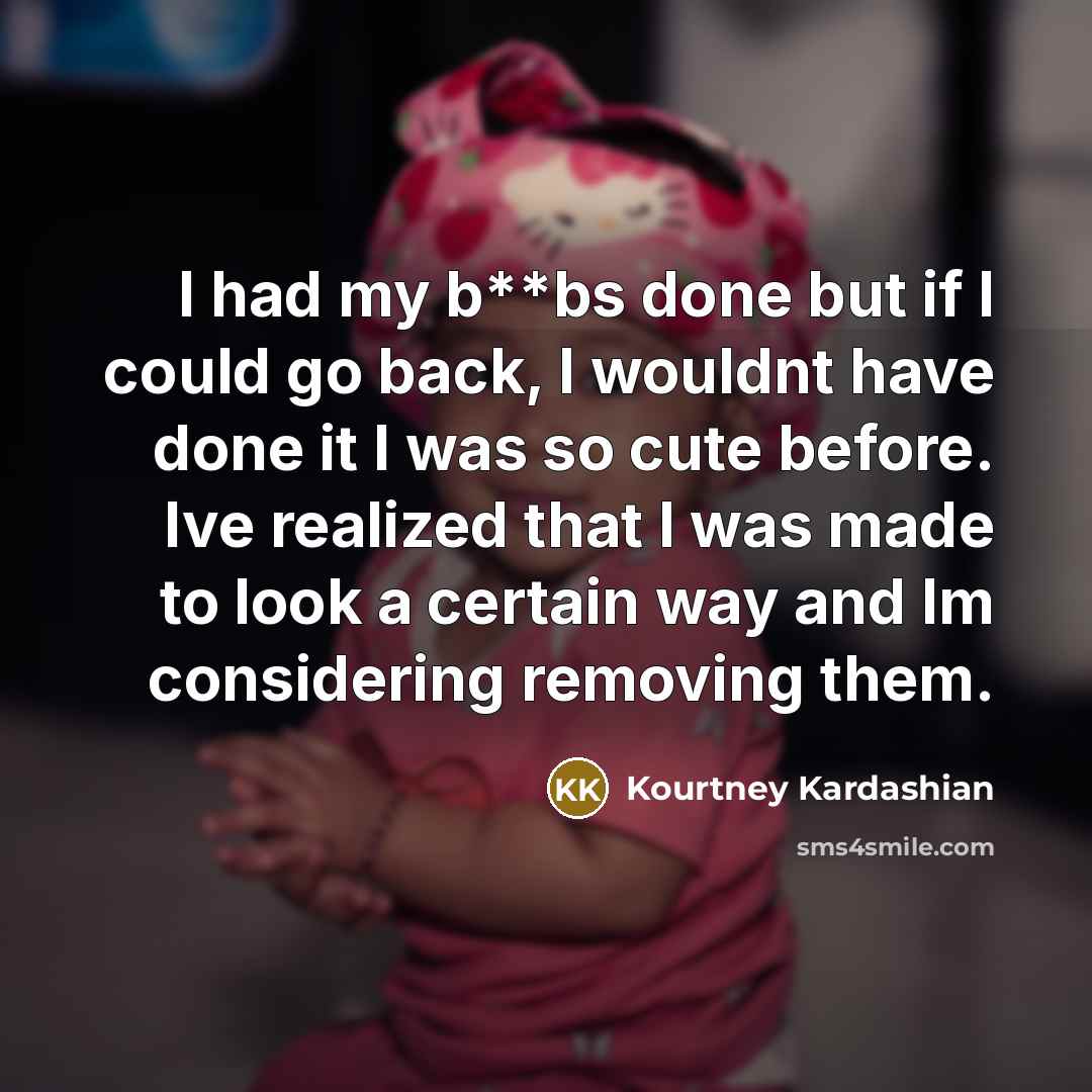 “I had my b**bs done but if I could go back, I wouldnt have done it I was so cute before. Ive realized that I was made to look a certain way and Im considering removing them.” quote by Kourtney Kardashian