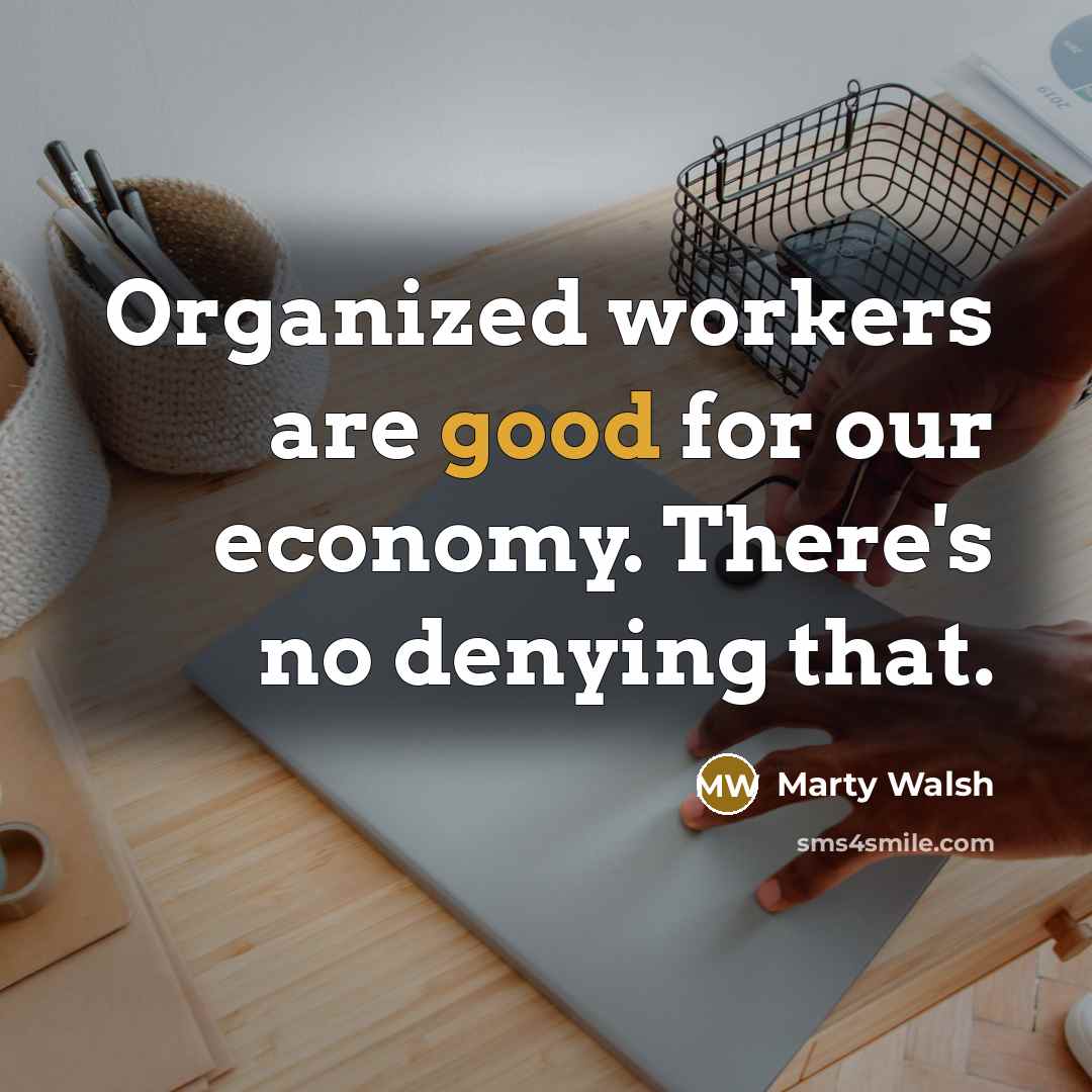 “Organized workers are good for our economy. There's no denying…” quote by Marty Walsh
