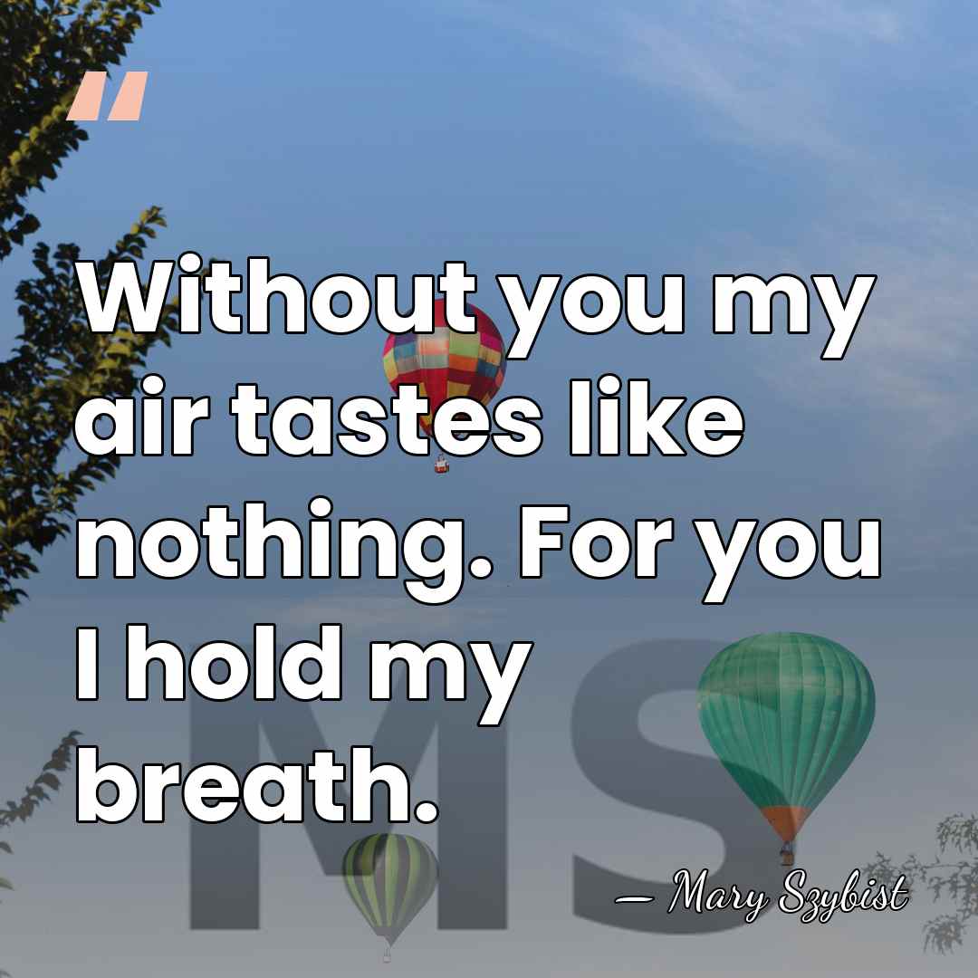 Without you my air tastes like nothing. For you I hold my&hellip; - Mary Szybist