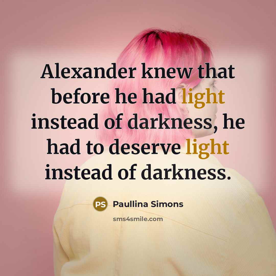 “Alexander knew that before he had light instead of darkness, he had to deserve light instead of darkness.” quote by Paullina Simons
