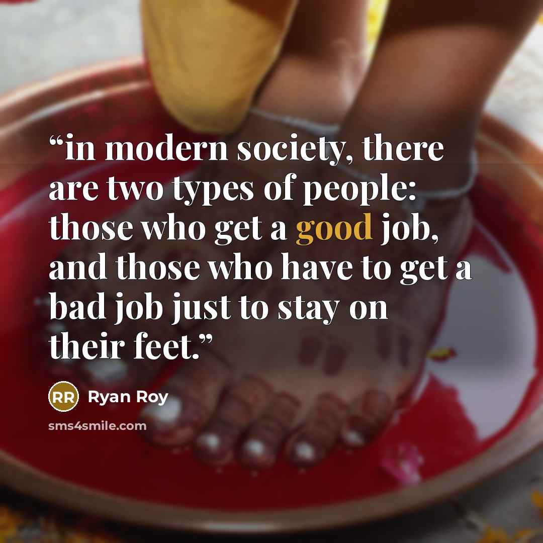 “in modern society, there are two types of people: those who get a good job, and those who have to get a bad job just to stay on their feet.” quote by Ryan Roy