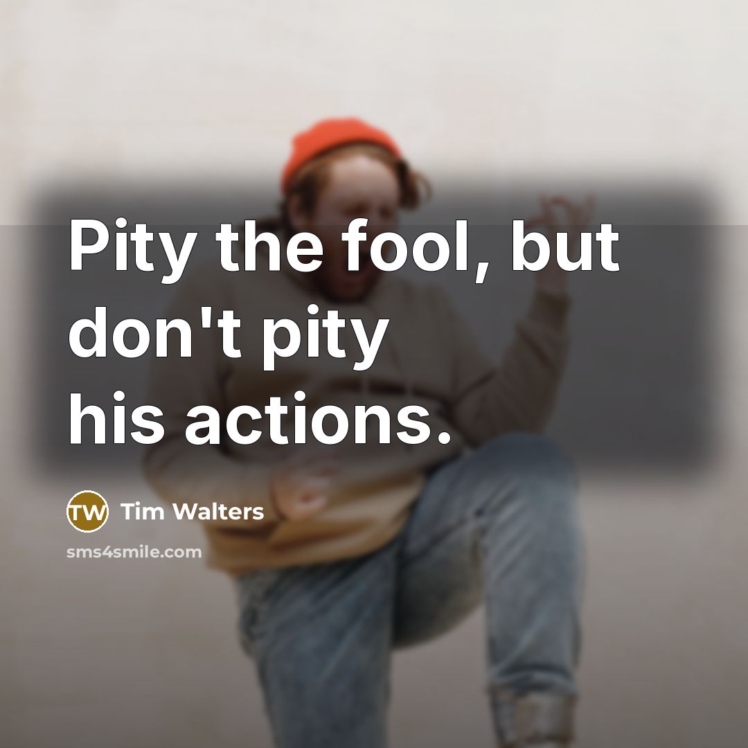 “Pity the fool, but don't pity his actions.” quote by Tim Walters