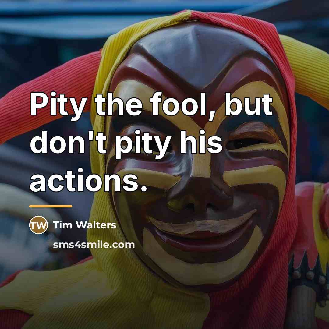“Pity the fool, but don't pity his actions.…” quote by Tim Walters