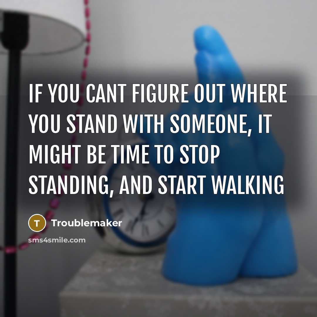 “If you cant figure out where you stand with someone, it might be time to stop standing, and start walking” quote by Troublemaker