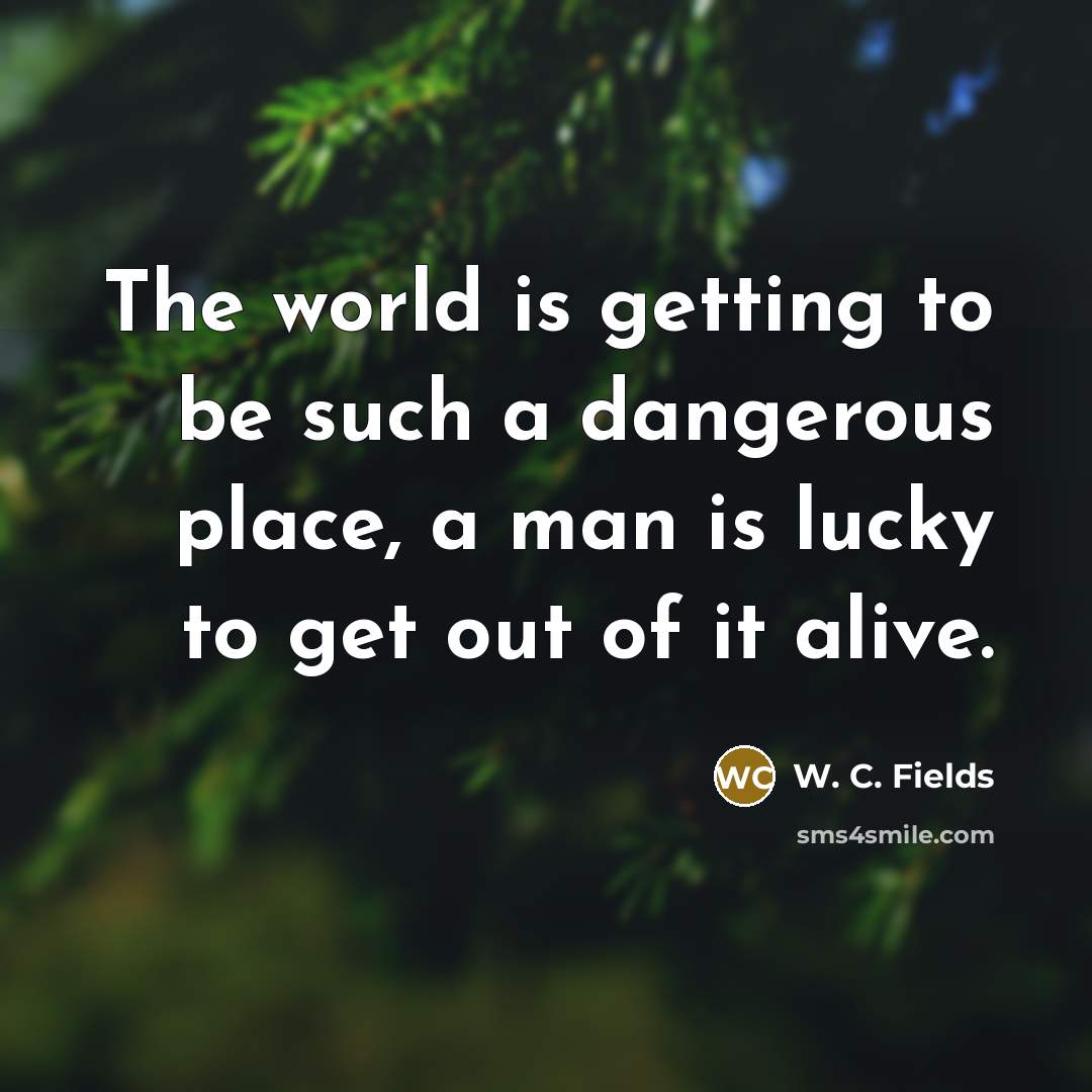 “The world is getting to be such a dangerous place,…” quote by W. C. Fields