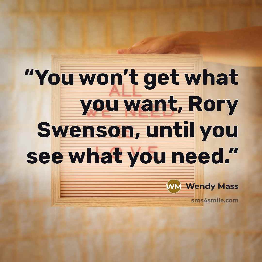 “You won’t get what you want, Rory Swenson, until you see what you need.” quote by Wendy Mass