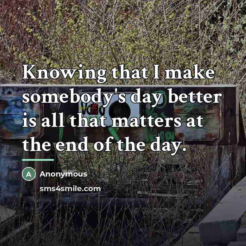 “Knowing that I make somebody's day better is all that…” quote by Anonymous