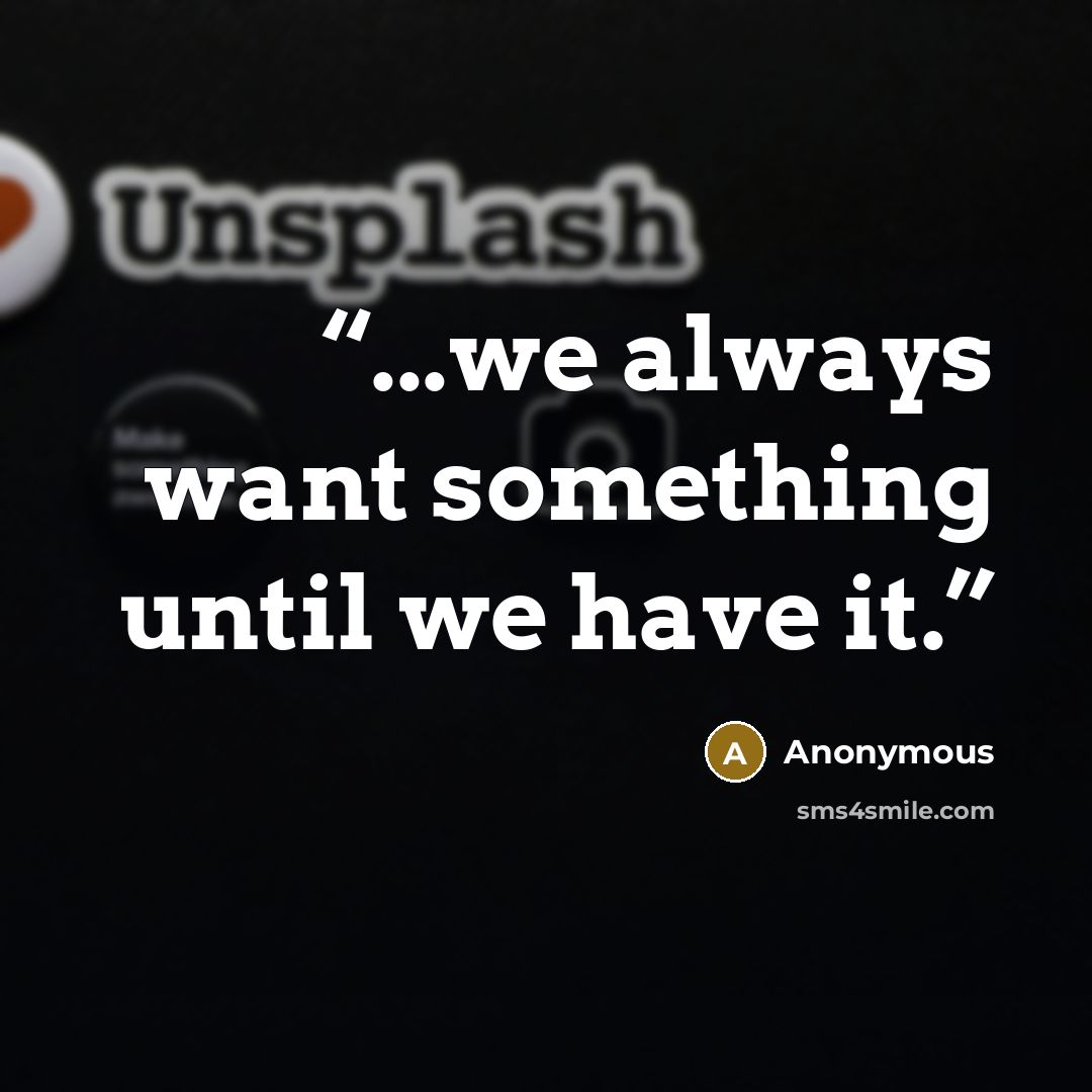 “...we always want something until we have it.” quote by Anonymous