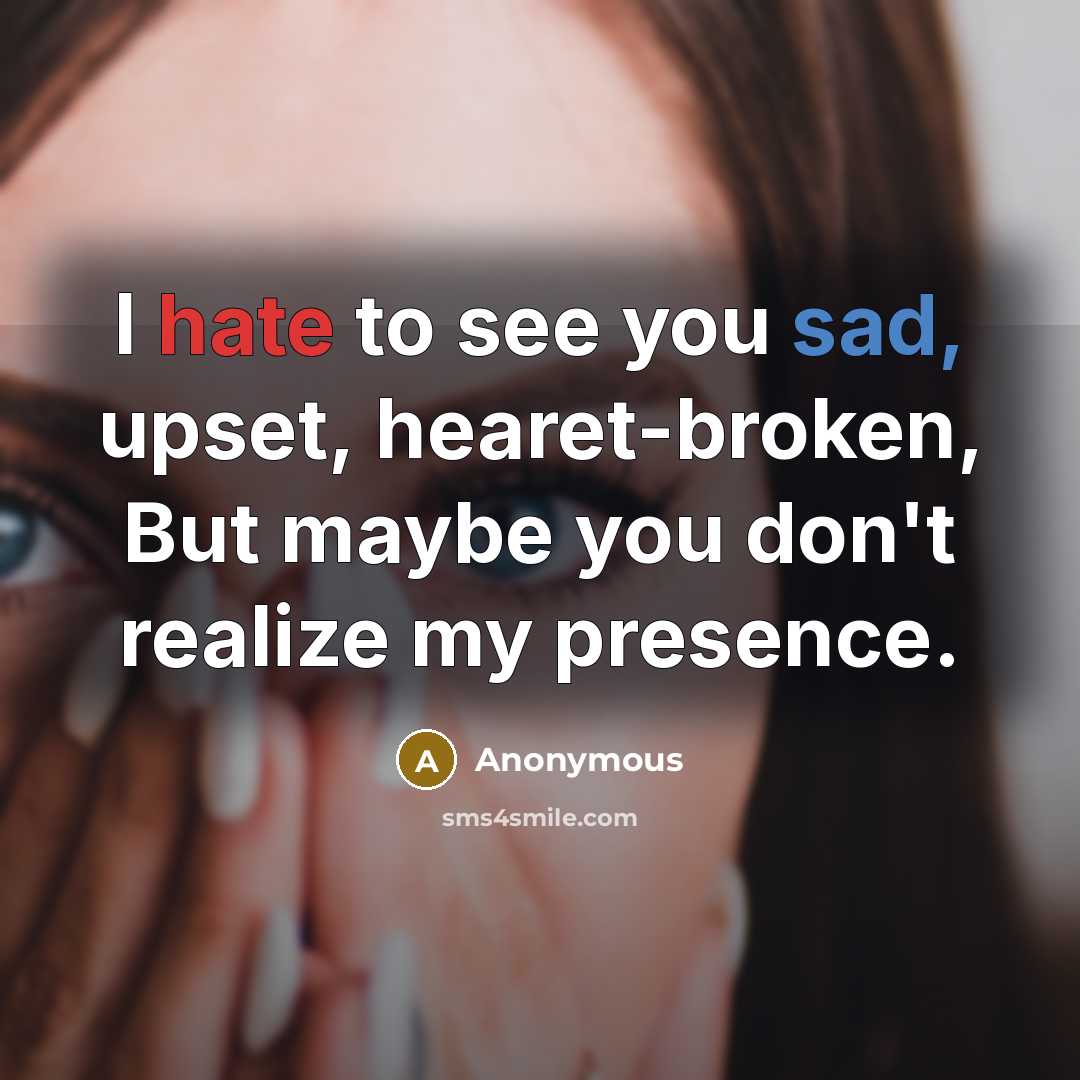 “I hate to see you sad, upset, hearet-broken, But maybe you don't realize my presence.” quote by Anonymous