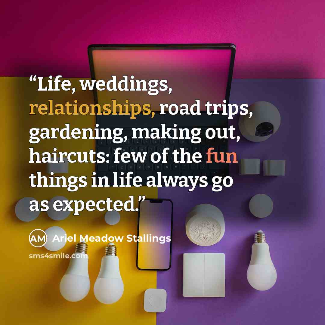 “Life, weddings, relationships, road trips, gardening, making out, haircuts: few of the fun things in life always go as expected.” quote by Ariel Meadow Stallings