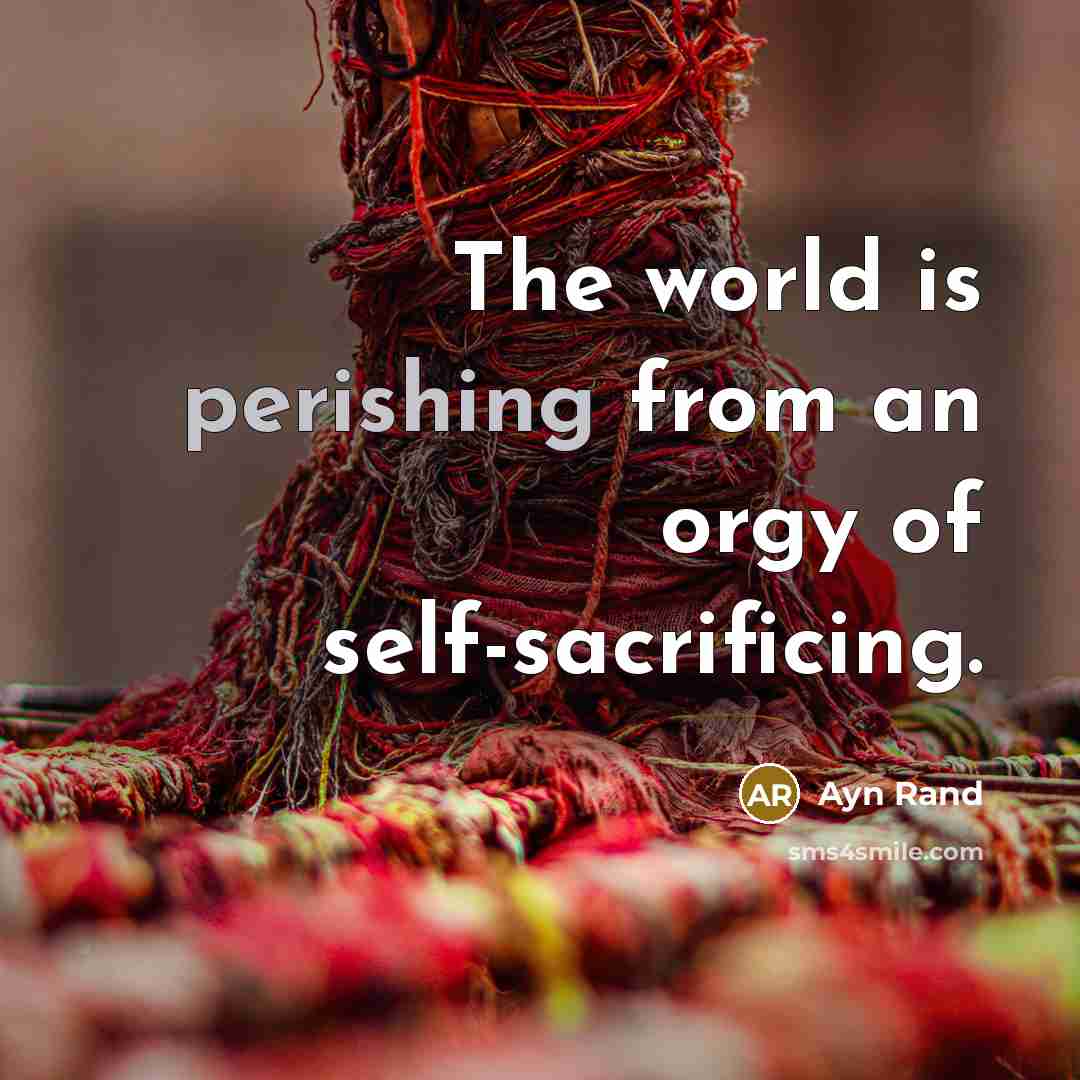 “The world is perishing from an orgy of self-sacrificing.…” quote by Ayn Rand